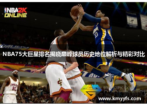 NBA75大巨星排名揭晓巅峰球员历史地位解析与精彩对比