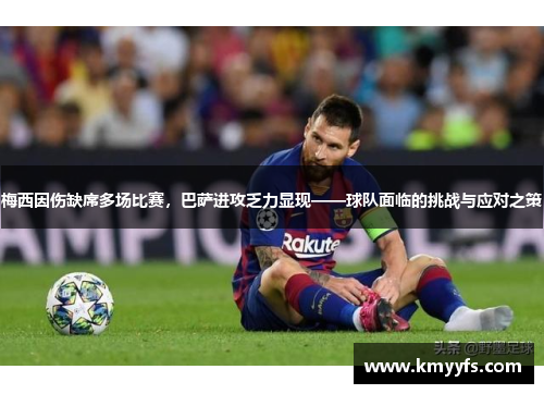 梅西因伤缺席多场比赛，巴萨进攻乏力显现——球队面临的挑战与应对之策