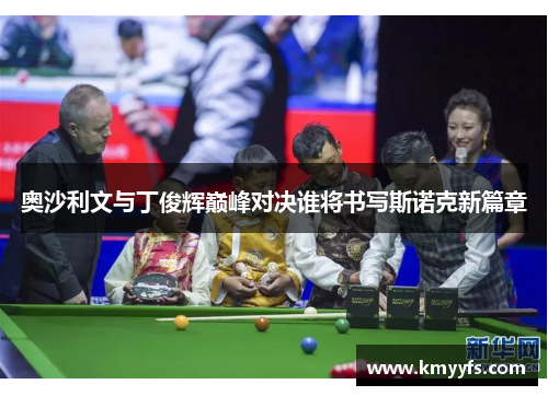 奥沙利文与丁俊辉巅峰对决谁将书写斯诺克新篇章