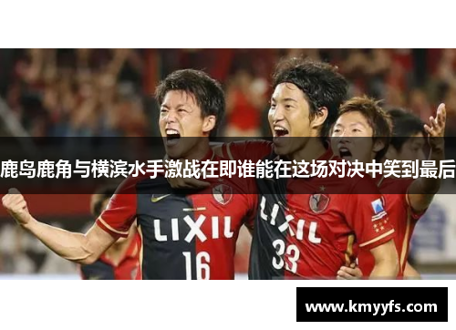 鹿岛鹿角与横滨水手激战在即谁能在这场对决中笑到最后
