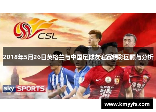 2018年5月26日英格兰与中国足球友谊赛精彩回顾与分析
