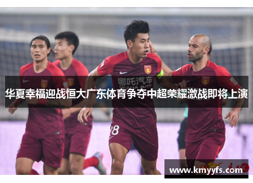 华夏幸福迎战恒大广东体育争夺中超荣耀激战即将上演