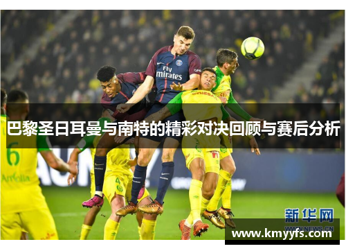 巴黎圣日耳曼与南特的精彩对决回顾与赛后分析