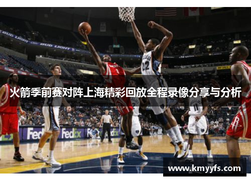 火箭季前赛对阵上海精彩回放全程录像分享与分析