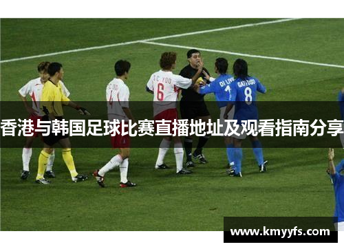 香港与韩国足球比赛直播地址及观看指南分享