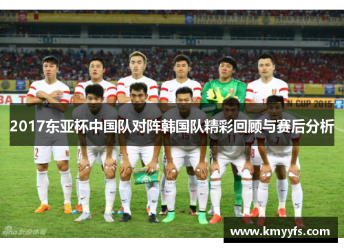 2017东亚杯中国队对阵韩国队精彩回顾与赛后分析