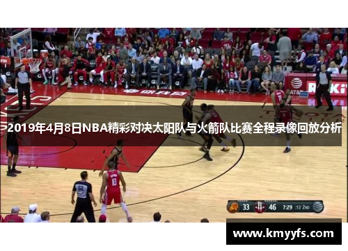 2019年4月8日NBA精彩对决太阳队与火箭队比赛全程录像回放分析